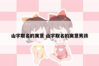 山字取名的寓意 山字取名的寓意男孩