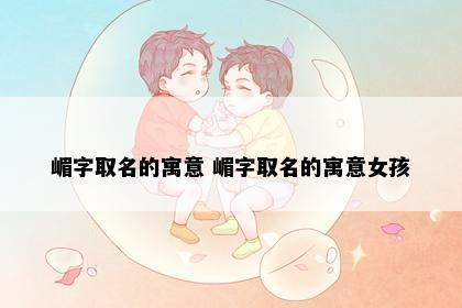 嵋字取名的寓意 嵋字取名的寓意女孩
